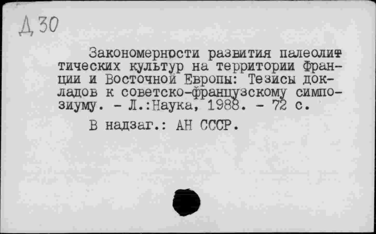 ﻿№
Закономерности развития палеолит тических культур на территории Франции и Восточной Европы: Тезисы докладов к советско-французскому симпозиуму. - Л.:Наука, 1988. - 72 с.
В надзаг.: АН СССР.